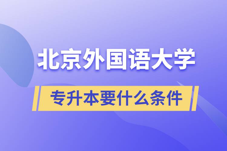 北京外國(guó)語(yǔ)大學(xué)專(zhuān)升本要什么條件？