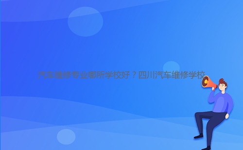汽車維修專業(yè)哪所學(xué)校好？四川汽車維修學(xué)校