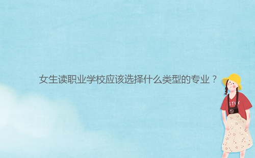 女生讀職業(yè)學(xué)校應(yīng)該選擇什么類型的專業(yè)？