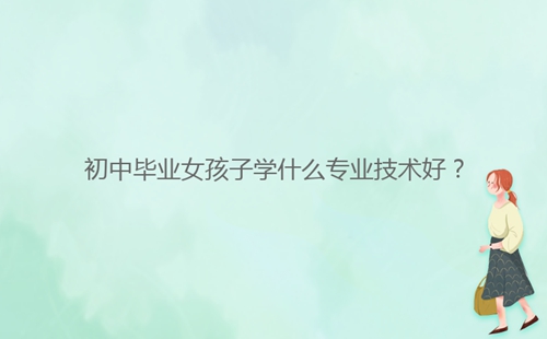 初中畢業(yè)女孩子學(xué)什么專業(yè)技術(shù)好？