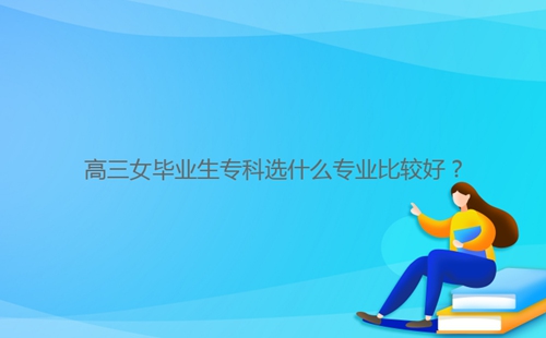 高三女畢業(yè)生專科選什么專業(yè)比較好？