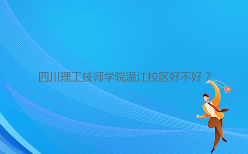 四川理工技師學(xué)院溫江校區(qū)好不好？
