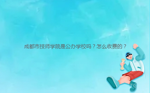 成都市技師學(xué)院是公辦學(xué)校嗎？怎么收費(fèi)的？