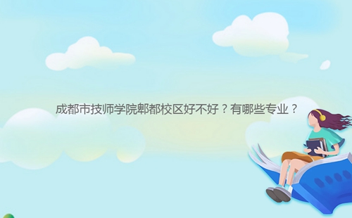 成都市技師學(xué)院郫都校區(qū)好不好？有哪些專業(yè)？