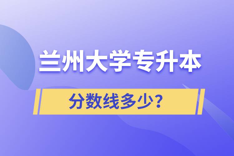 蘭州大學(xué)專升本分?jǐn)?shù)線多少？