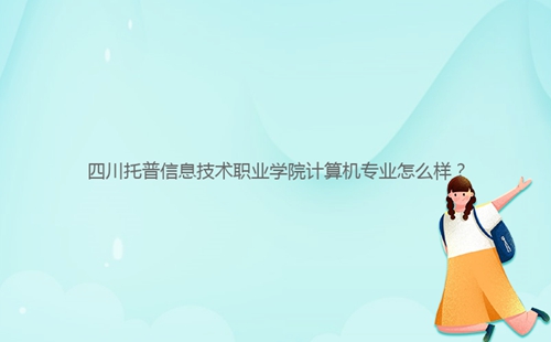 四川托普信息技術(shù)職業(yè)學(xué)院計(jì)算機(jī)專業(yè)怎么樣？