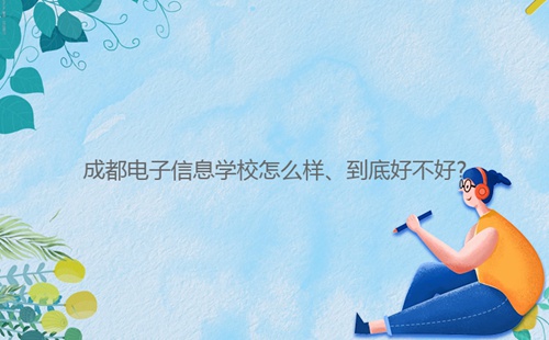 成都電子信息學(xué)校怎么樣、到底好不好?