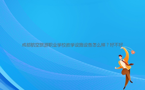 成都航空旅游職業(yè)學(xué)校教學(xué)設(shè)施設(shè)備怎么樣？好不好