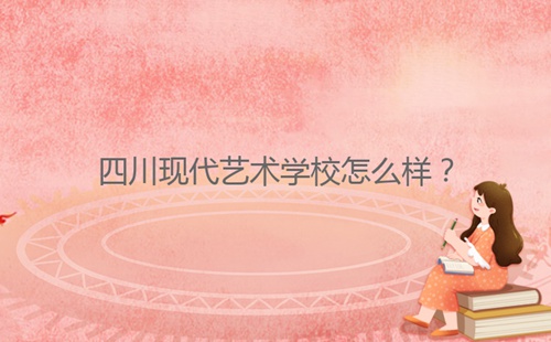 四川現(xiàn)代藝術(shù)學(xué)校怎么樣？