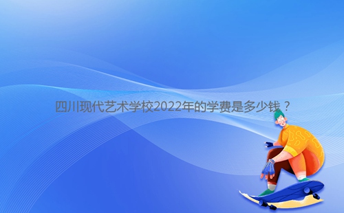 四川現(xiàn)代藝術(shù)學(xué)校2022年的學(xué)費是多少錢？