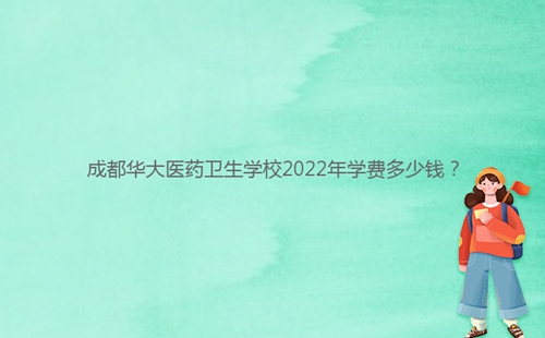 成都華大醫(yī)藥衛(wèi)生學(xué)校2022年學(xué)費(fèi)多少錢？