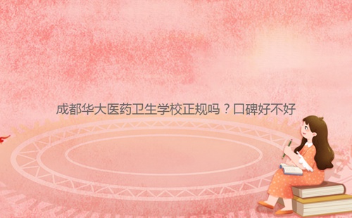 成都華大醫(yī)藥衛(wèi)生學(xué)校正規(guī)嗎？口碑好不好