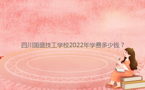 四川國盛技工學(xué)校2022年學(xué)費多少錢?