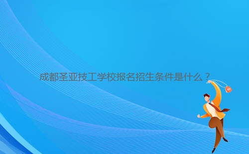 成都圣亞技工學校報名招生條件是什么？