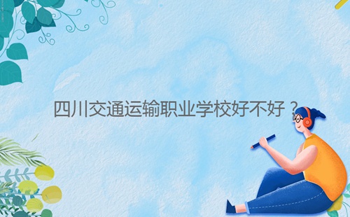 四川交通運輸職業(yè)學(xué)校好不好？