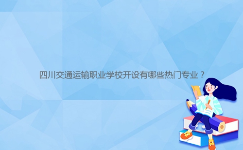 四川交通運(yùn)輸職業(yè)學(xué)校開設(shè)有哪些熱門專業(yè)？