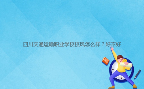 四川交通運(yùn)輸職業(yè)學(xué)校校風(fēng)怎么樣？好不好