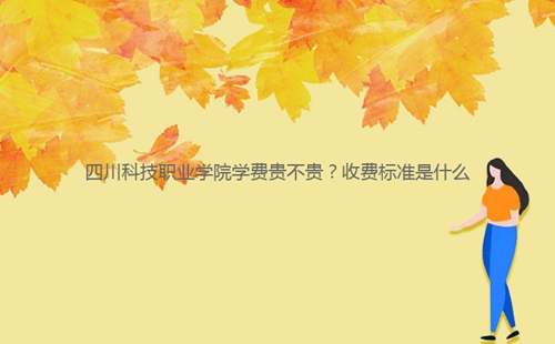 四川科技職業(yè)學(xué)院學(xué)費(fèi)貴不貴？收費(fèi)標(biāo)準(zhǔn)是什么