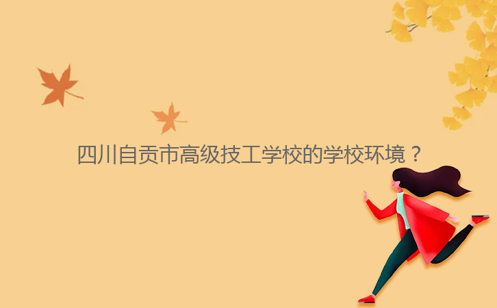 四川自貢市高級技工學(xué)校的學(xué)校環(huán)境？