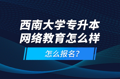 西南大學(xué)專升本網(wǎng)絡(luò)教育怎么樣，怎么報名？