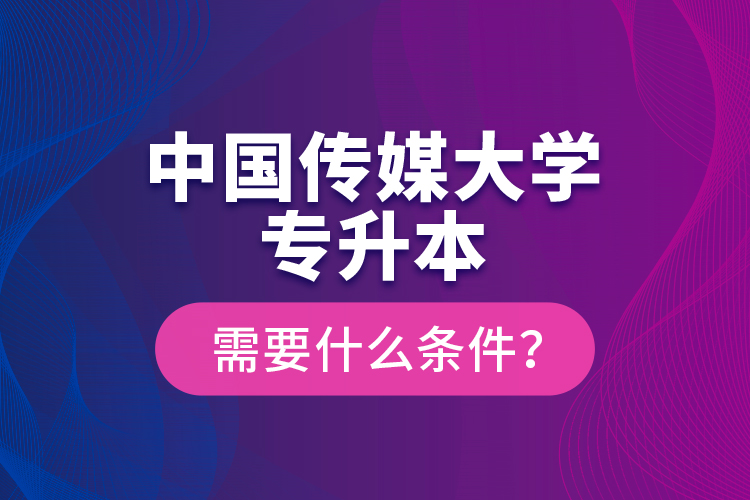 中國傳媒大學(xué)專升本需要什么條件?