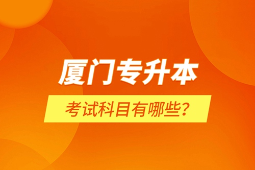 廈門專升本考試科目有哪些？
