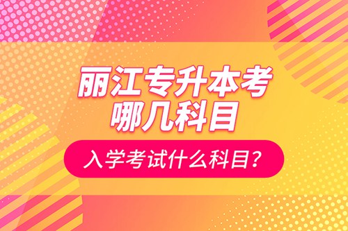 麗江專升本考哪幾科目？入學考試什么科目？