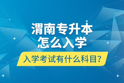 渭南專升本怎么入學(xué)？入學(xué)考試有什么科目？