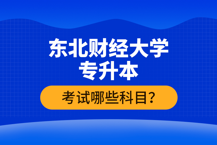 東北財(cái)經(jīng)大學(xué)專(zhuān)升本考試哪些科目？