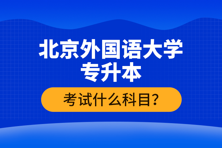 北京外國語大學(xué)專升本考試什么科目？
