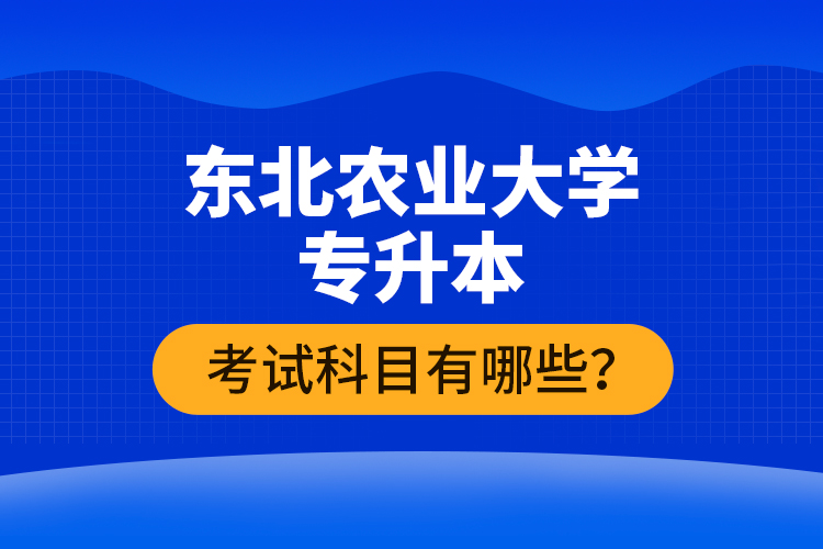 東北農(nóng)業(yè)大學專升本考試科目有哪些？