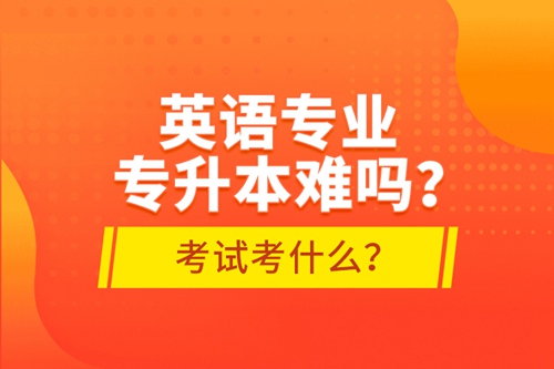 英語專業(yè)專升本難嗎？考試考什么？