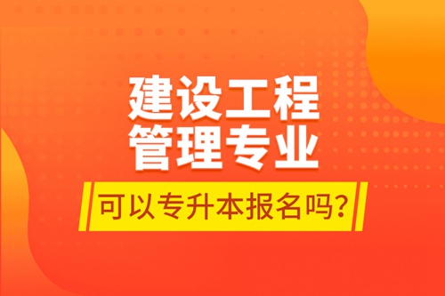 建設工程管理專業(yè)可以專升本報名嗎？