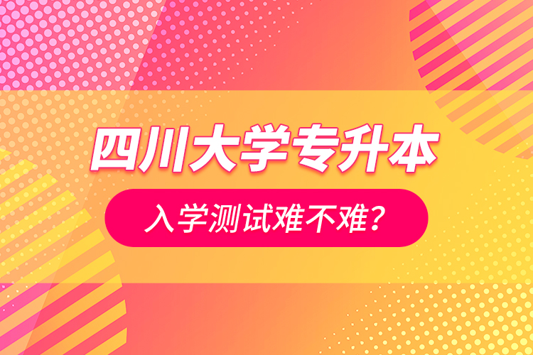 四川大學(xué)專升本入學(xué)測試難不難？