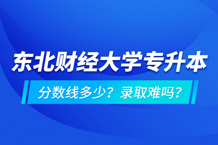 東北財(cái)經(jīng)大學(xué)專升本分?jǐn)?shù)線多少？錄取難嗎？