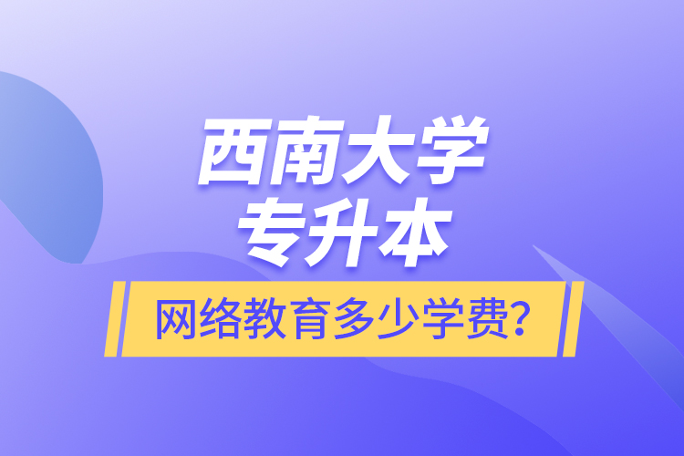 西南大學(xué)專升本網(wǎng)絡(luò)教育多少學(xué)費(fèi)？