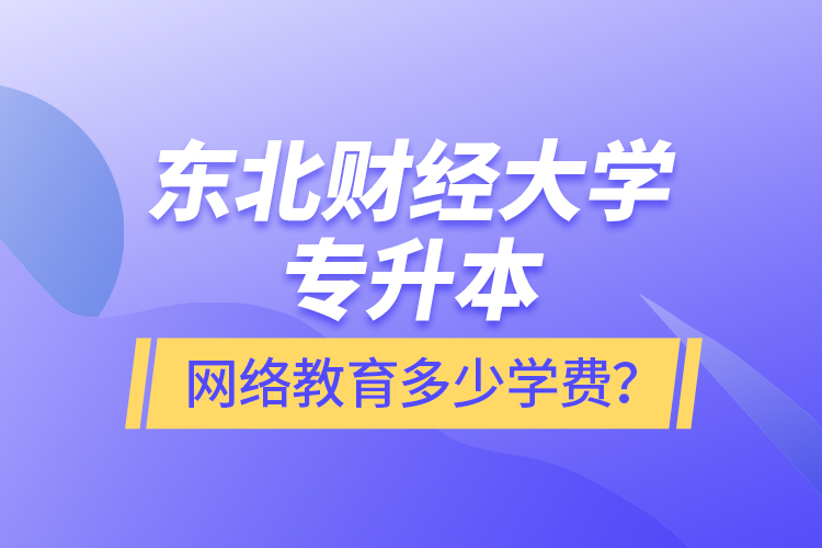 東北財經(jīng)大學(xué)專升本網(wǎng)絡(luò)教育多少學(xué)費？