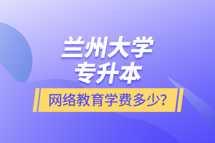 蘭州大學專升本網絡教育學費多少？