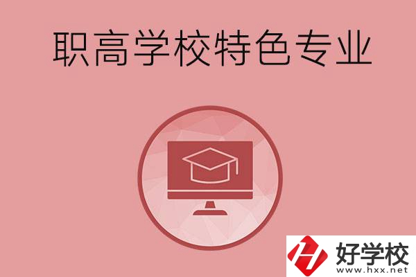 長沙市有哪些比較好的職高學(xué)校？有什么特色專業(yè)？