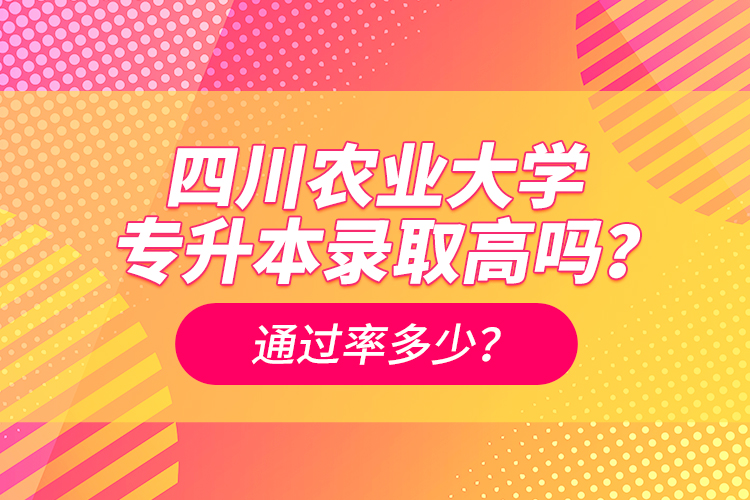 四川農(nóng)業(yè)大學(xué)專(zhuān)升本錄取高嗎？通過(guò)率多少？