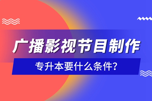 廣播影視節(jié)目制作專升本要什么條件？