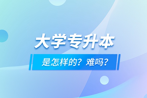 大學(xué)專升本是怎樣的？難嗎？