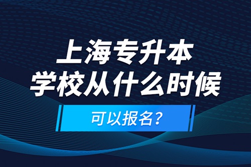 上海專(zhuān)升本學(xué)校從什么時(shí)候可以報(bào)名？
