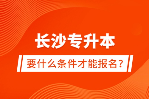 長(zhǎng)沙專升本要什么條件才能報(bào)名？