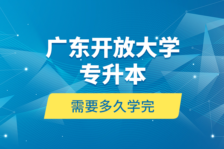 廣東開放大學專升本需要多久學完？