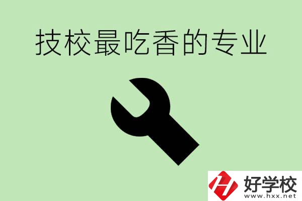 技校吃香的專業(yè)是什么？長沙有哪些技校有這些專業(yè)？