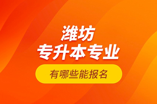 濰坊專升本專業(yè)有哪些能報(bào)名？