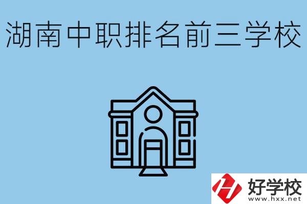 湖南省中職學(xué)校排名前三是哪幾所？它們的具體位置在哪里？