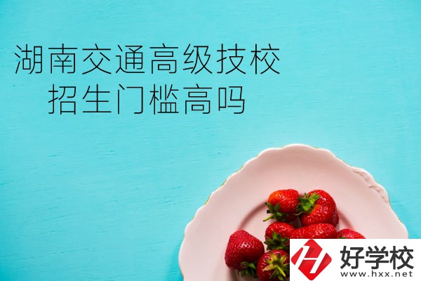 湖南交通高級技校招生門檻高嗎？專業(yè)有哪些？