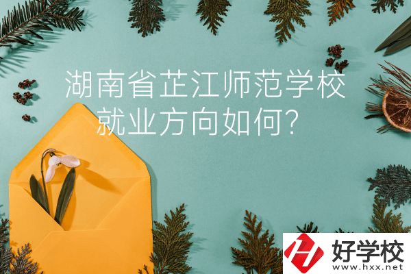 湖南省芷江師范學校教學質(zhì)量怎么樣？就業(yè)方向如何？